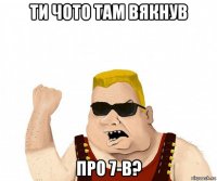 ти чото там вякнув про 7-в?