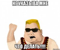 не указыва мне что делать!!!!