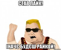 став лайк! іначє будєш райкой!