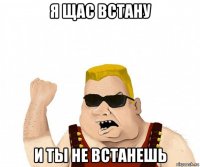 я щас встану и ты не встанешь