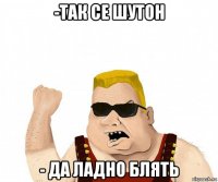 -так се шутон - да ладно блять