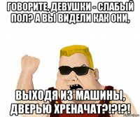 говорите, девушки - слабый пол? а вы видели как они, выходя из машины, дверью хреначат?!?!?!