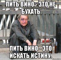 пить вино - это не бухать пить вино - это искать истину.