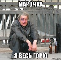 марочка я весь горю