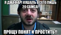 Я Джафар! Кушаль всего лишь 20 самса! Прощу понят и простить!!