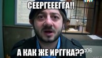 Сеергееегга!! А как же Ирггка??