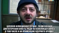  Целевой функционал Путина - пожизненная диктаторская власть, ради чего он пойдет на все, в том числе и на применение ядерного оружия.