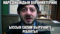 Народныйдын Охраниктерине Ыссык Салам выручайте Ребяять!!