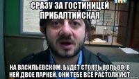 сразу за гостиницей прибалтийская на васильевском. будет стоять вольво, в ней двое парней. они тебе все растолкуют