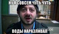 ну я совсем чуть чуть воды наразливал