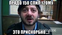 прадо 150 слил 120му это прискорбно...!