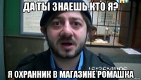 да ты знаешь кто я? я охранник в магазине ромашка