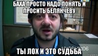 баха просто надо понять и просить белянчеву ты лох и это судьба