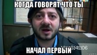 когда говорят что ты начал первый