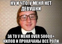 Ну и что, у меня нет девушки За то у меня over 50000+ килов и прокачаны все роли