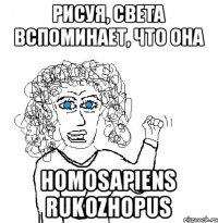Рисуя, Света вспоминает, что она Homosapiens rukozhopus