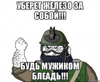 Уберет железо за собой!!! Будь мужиком блеадь!!!