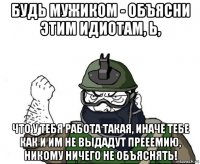 будь мужиком - объясни этим идиотам, ь, что у тебя работа такая, иначе тебе как и им не выдадут прееемию, никому ничего не объяснять!