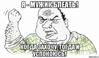 я - мужик блеать! когда захочу, тогда и успокоюсь!