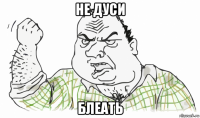 не дуси блеать