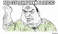 где сегодняшний выпуск? 