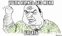 ушли курить без меня блеать