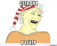 сегодня в театр