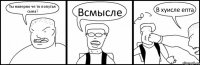 Ты наверно че то попутал сына? Всмысле В хуисле епта