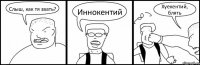 Слыш, как тя звать? Иннокентий Хуекентий, блять