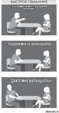 - Что я должен сделать, чтобы выйти из френдзоны? - Подари мне нг волкошапку - дайте мне волкошапку!