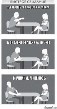 Ты знаешь гол Роберто Карлоса? Ну он забил Франции на ЧМ-1998 Мужики, я женюь