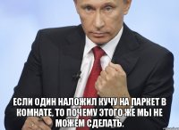  если один наложил кучу на паркет в комнате, то почему этого же мы не можем сделать.