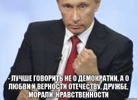  - Лучше говорить не о демократии, а о любви и верности Отечеству, дружбе, морали, нравственности