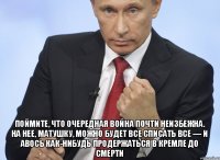  поймите, что очередная война почти неизбежна. На нее, матушку, можно будет все списать все — и авось как-нибудь продержаться в Кремле до смерти