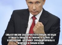  Смысл жизни заключается в любви. Но надо отличать любовь истинную, к Путину, от извращений - например, любви мужчины к мужчине и любви к США