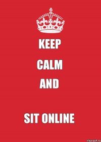 KEEP CALM AND SIT ONLINE