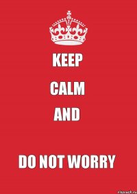 KEEP CALM AND DO NOT WORRY