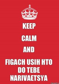 KEEP CALM AND FIGACH USIH HTO DO TEBE NARIVAETSYA