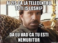 Ai zis ca la Telecentru toti is loshi? Da eu vad ca tu esti nemuritor