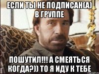 Если ты не подписан(а) в группе ПОШУТИЛ!!! А СМЕЯТЬСЯ КОГДА?)) ТО Я ИДУ К ТЕБЕ