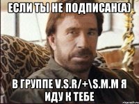 Если ты не подписан(а) в группе V.S.R/+\S.M.M я иду к тебе