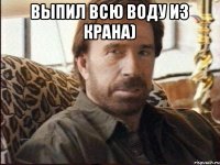 выпил всю воду из крана) 