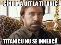 cînd mă uit la TITANIC TITANICU nu se inneacă