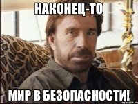 наконец-то мир в безопасности!