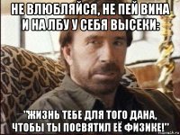 не влюбляйся, не пей вина и на лбу у себя высеки: "жизнь тебе для того дана, чтобы ты посвятил её физике!"