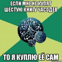 Если мне не купят шестую книгу Часодев То я куплю её сам