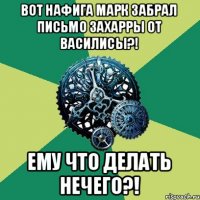 Вот нафига Марк забрал письмо Захарры от Василисы?! Ему что делать нечего?!