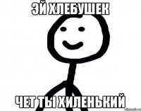 эй хлебушек чет ты хиленький