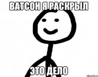 ВАТСОН Я РАСКРЫЛ ЭТО ДЕЛО