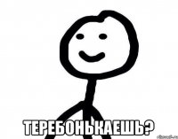  ТЕРЕБОНЬКАЕШЬ?